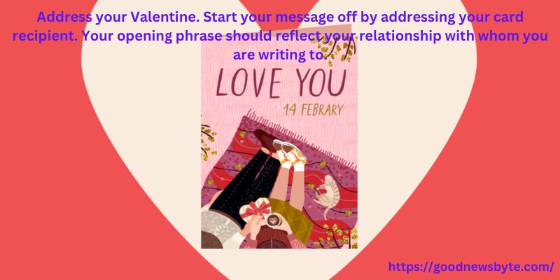 Address your Valentine. Start your message off by addressing your card recipient. Your opening phrase should reflect your relationship with whom you are writing to.